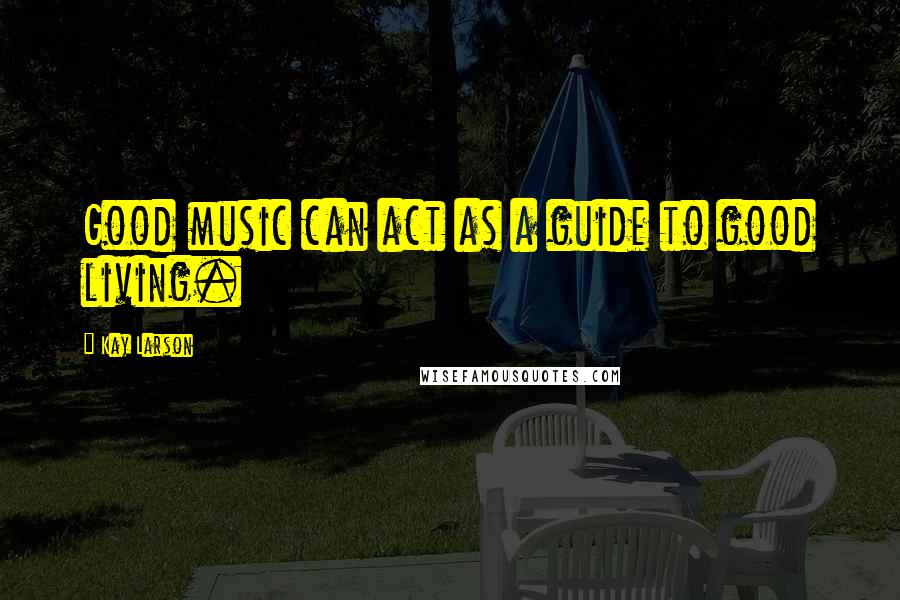 Kay Larson Quotes: Good music can act as a guide to good living.