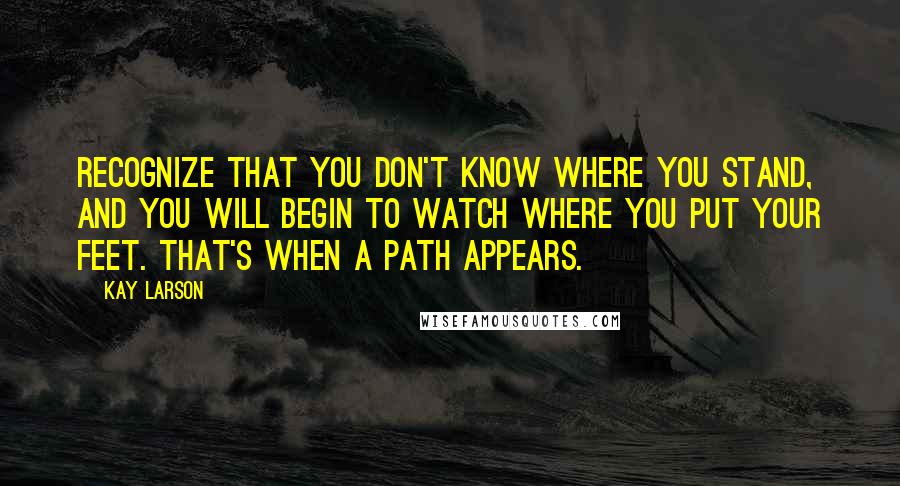 Kay Larson Quotes: Recognize that you don't know where you stand, and you will begin to watch where you put your feet. That's when a path appears.