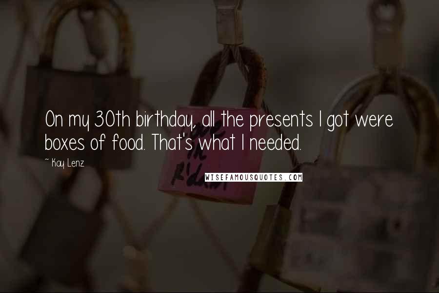 Kay Lenz Quotes: On my 30th birthday, all the presents I got were boxes of food. That's what I needed.