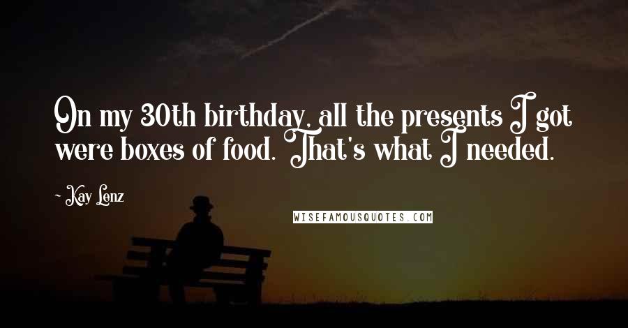 Kay Lenz Quotes: On my 30th birthday, all the presents I got were boxes of food. That's what I needed.