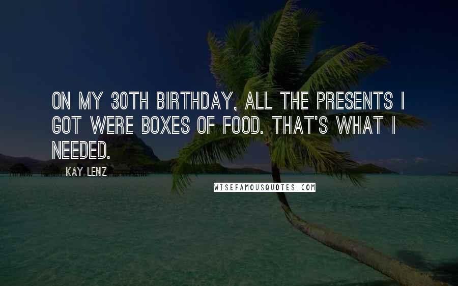 Kay Lenz Quotes: On my 30th birthday, all the presents I got were boxes of food. That's what I needed.