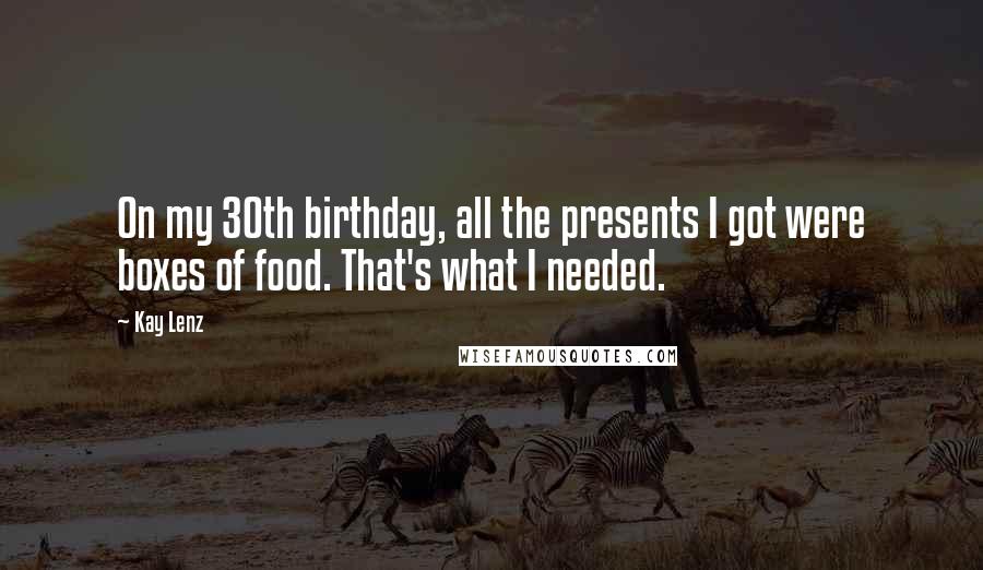 Kay Lenz Quotes: On my 30th birthday, all the presents I got were boxes of food. That's what I needed.