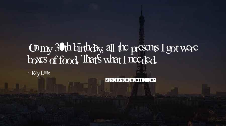 Kay Lenz Quotes: On my 30th birthday, all the presents I got were boxes of food. That's what I needed.