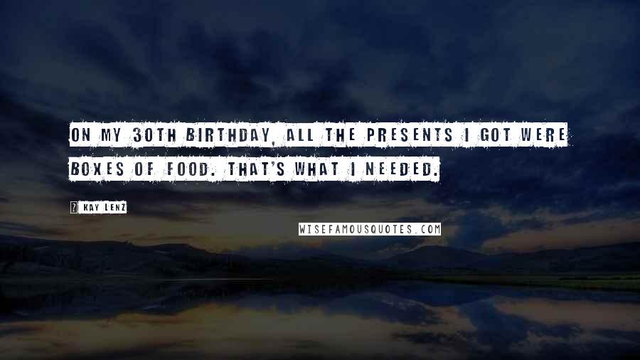 Kay Lenz Quotes: On my 30th birthday, all the presents I got were boxes of food. That's what I needed.