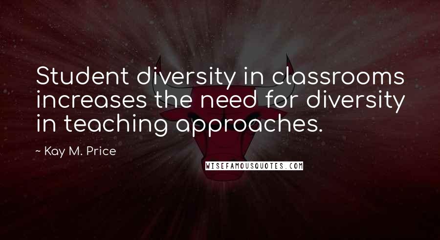 Kay M. Price Quotes: Student diversity in classrooms increases the need for diversity in teaching approaches.