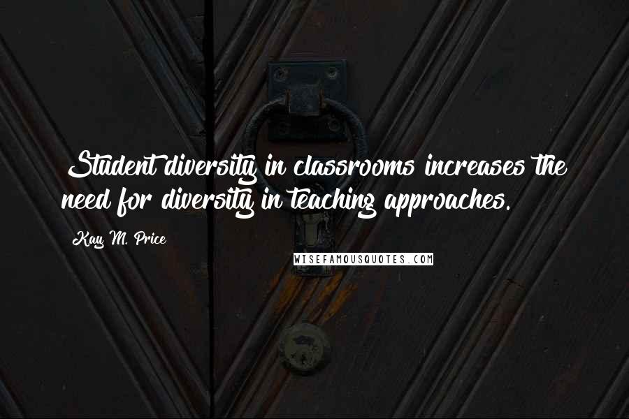 Kay M. Price Quotes: Student diversity in classrooms increases the need for diversity in teaching approaches.