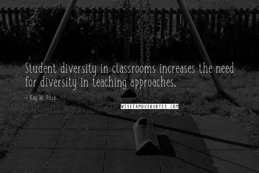 Kay M. Price Quotes: Student diversity in classrooms increases the need for diversity in teaching approaches.