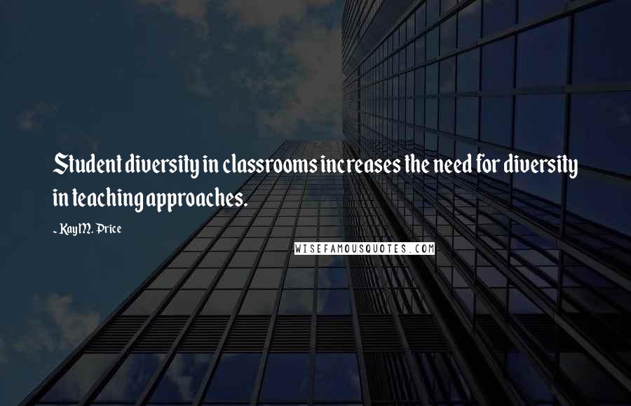 Kay M. Price Quotes: Student diversity in classrooms increases the need for diversity in teaching approaches.