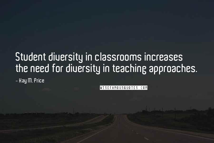 Kay M. Price Quotes: Student diversity in classrooms increases the need for diversity in teaching approaches.