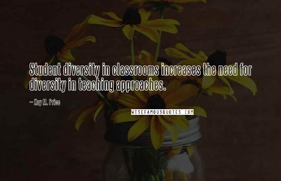 Kay M. Price Quotes: Student diversity in classrooms increases the need for diversity in teaching approaches.