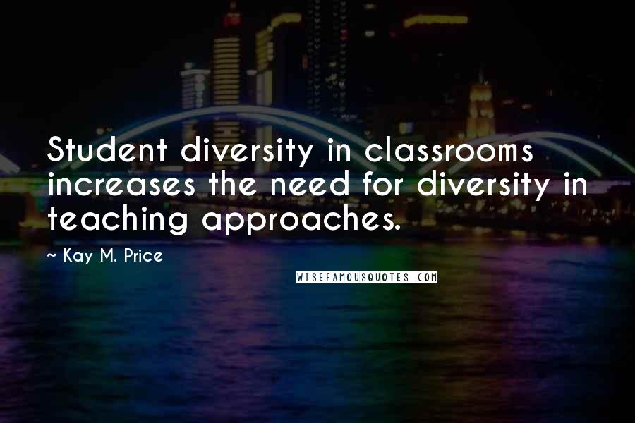 Kay M. Price Quotes: Student diversity in classrooms increases the need for diversity in teaching approaches.