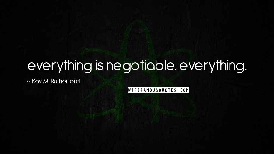 Kay M. Rutherford Quotes: everything is negotiable. everything.