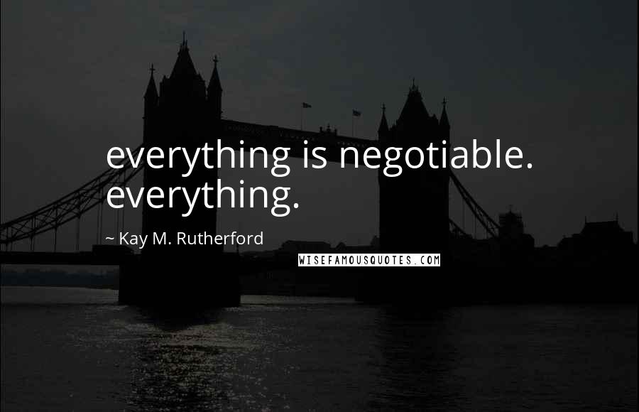 Kay M. Rutherford Quotes: everything is negotiable. everything.