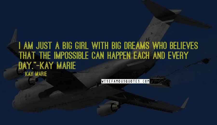 Kay Marie Quotes: I am just a big girl with big dreams who believes that the impossible can happen each and every day."-Kay Marie