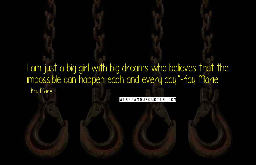 Kay Marie Quotes: I am just a big girl with big dreams who believes that the impossible can happen each and every day."-Kay Marie