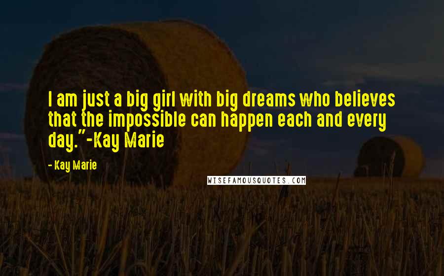 Kay Marie Quotes: I am just a big girl with big dreams who believes that the impossible can happen each and every day."-Kay Marie