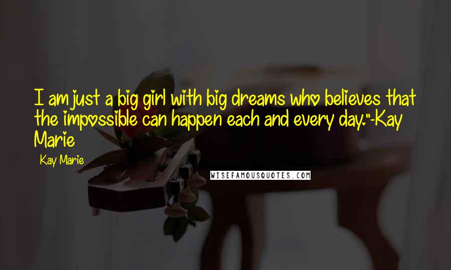 Kay Marie Quotes: I am just a big girl with big dreams who believes that the impossible can happen each and every day."-Kay Marie