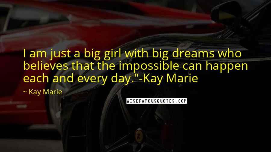 Kay Marie Quotes: I am just a big girl with big dreams who believes that the impossible can happen each and every day."-Kay Marie