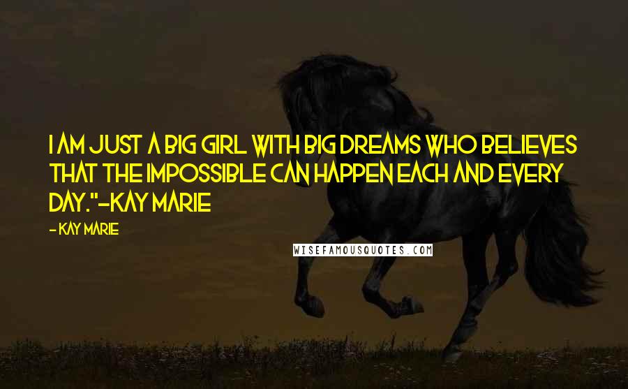 Kay Marie Quotes: I am just a big girl with big dreams who believes that the impossible can happen each and every day."-Kay Marie