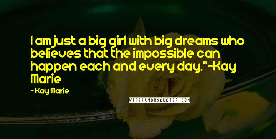 Kay Marie Quotes: I am just a big girl with big dreams who believes that the impossible can happen each and every day."-Kay Marie