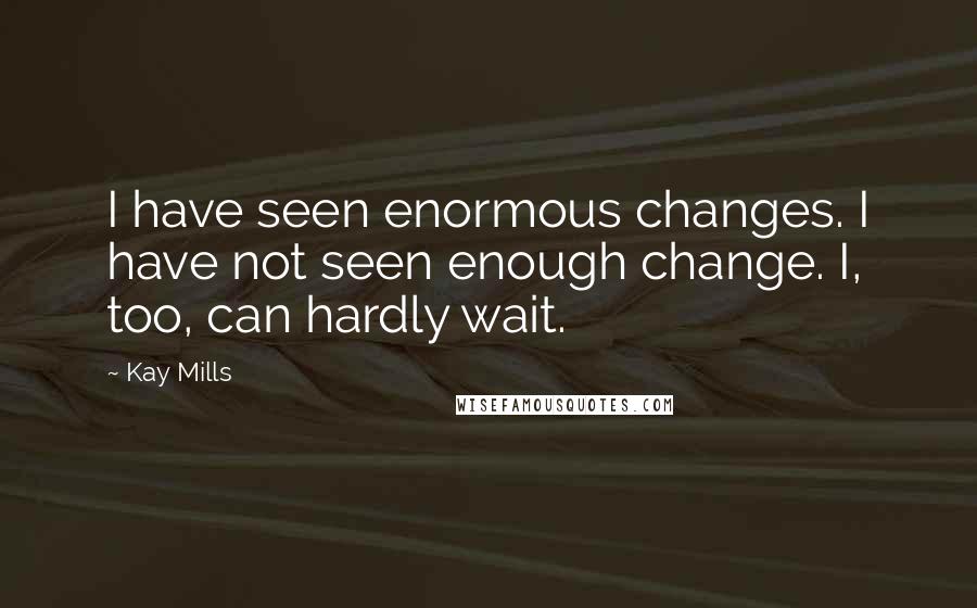 Kay Mills Quotes: I have seen enormous changes. I have not seen enough change. I, too, can hardly wait.