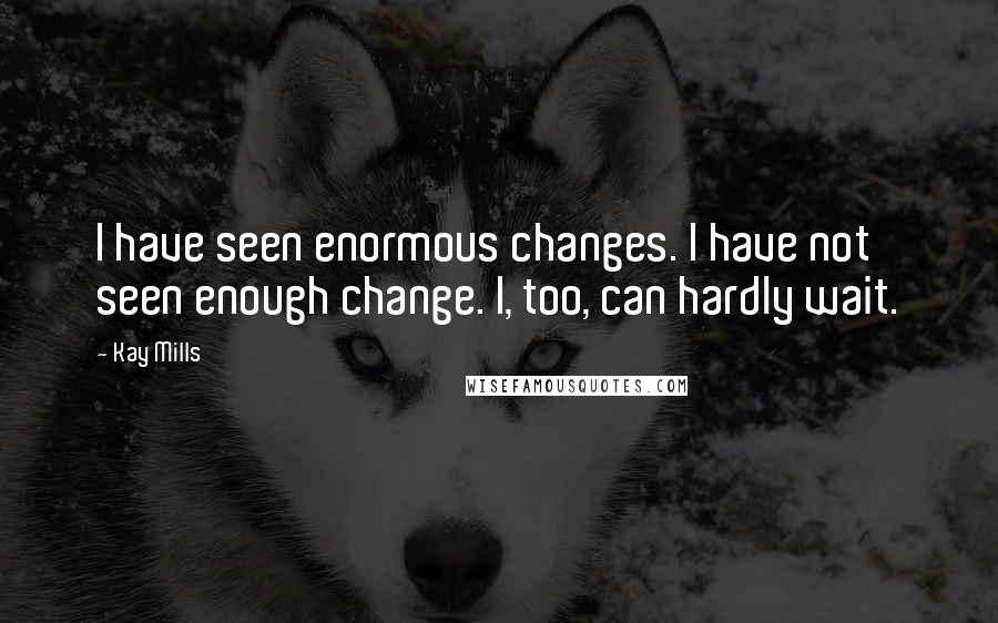 Kay Mills Quotes: I have seen enormous changes. I have not seen enough change. I, too, can hardly wait.