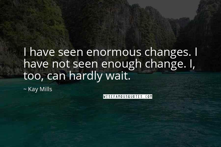 Kay Mills Quotes: I have seen enormous changes. I have not seen enough change. I, too, can hardly wait.