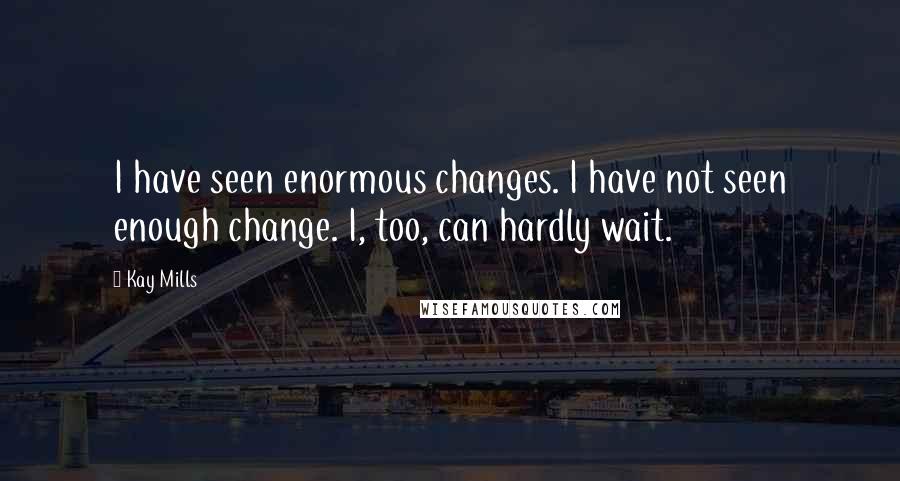 Kay Mills Quotes: I have seen enormous changes. I have not seen enough change. I, too, can hardly wait.