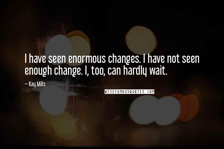 Kay Mills Quotes: I have seen enormous changes. I have not seen enough change. I, too, can hardly wait.