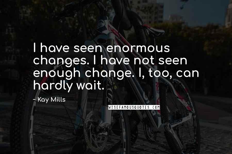 Kay Mills Quotes: I have seen enormous changes. I have not seen enough change. I, too, can hardly wait.
