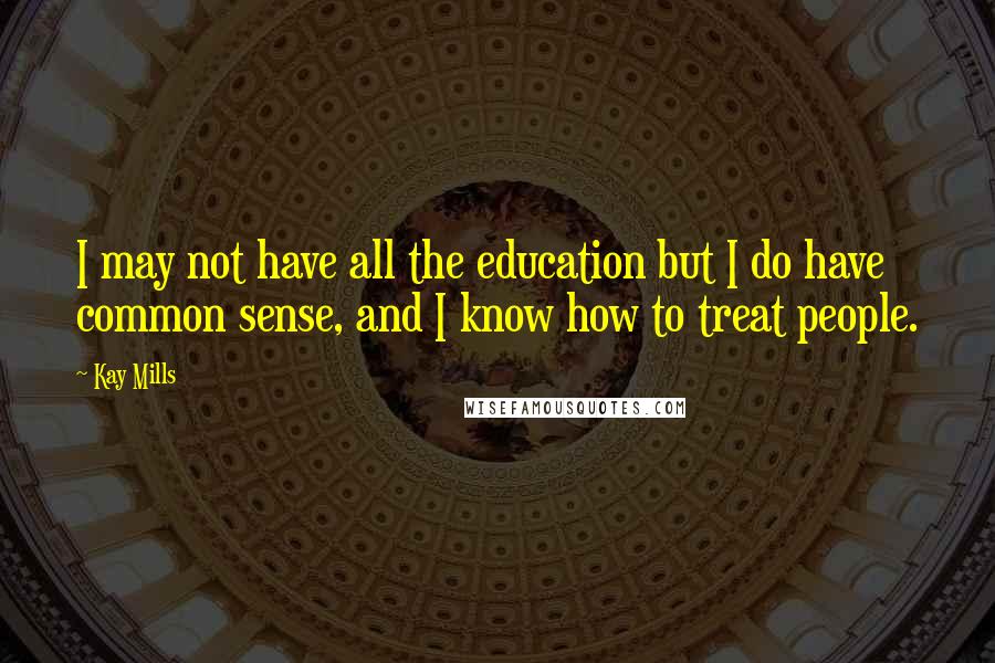 Kay Mills Quotes: I may not have all the education but I do have common sense, and I know how to treat people.