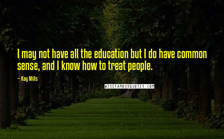 Kay Mills Quotes: I may not have all the education but I do have common sense, and I know how to treat people.