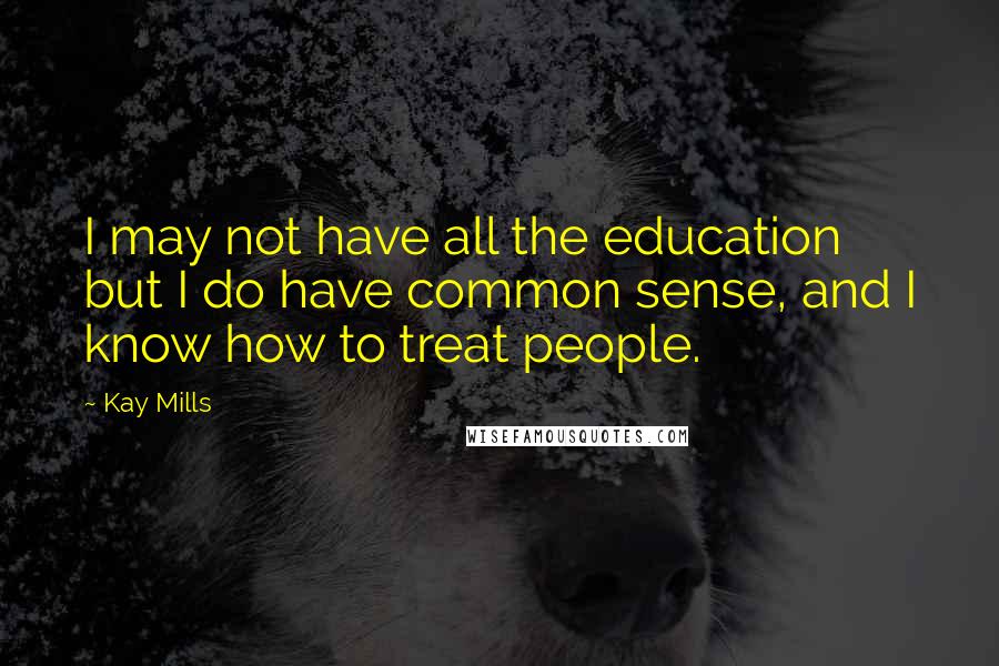 Kay Mills Quotes: I may not have all the education but I do have common sense, and I know how to treat people.