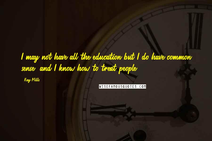 Kay Mills Quotes: I may not have all the education but I do have common sense, and I know how to treat people.