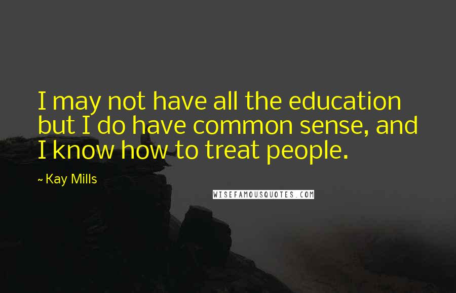 Kay Mills Quotes: I may not have all the education but I do have common sense, and I know how to treat people.