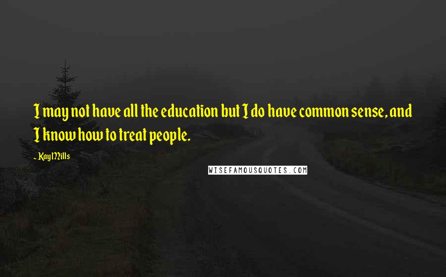 Kay Mills Quotes: I may not have all the education but I do have common sense, and I know how to treat people.