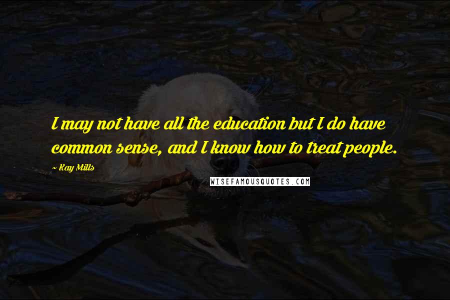 Kay Mills Quotes: I may not have all the education but I do have common sense, and I know how to treat people.