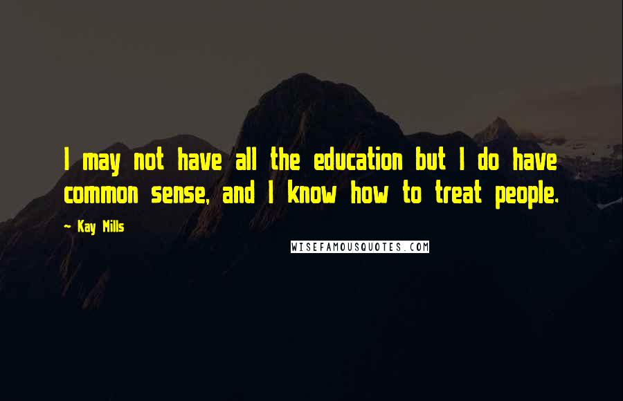 Kay Mills Quotes: I may not have all the education but I do have common sense, and I know how to treat people.