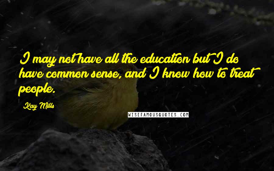 Kay Mills Quotes: I may not have all the education but I do have common sense, and I know how to treat people.