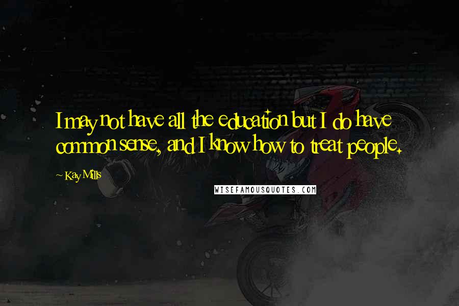 Kay Mills Quotes: I may not have all the education but I do have common sense, and I know how to treat people.