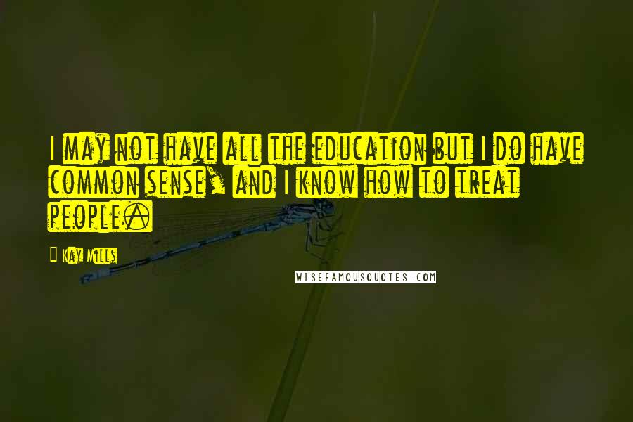 Kay Mills Quotes: I may not have all the education but I do have common sense, and I know how to treat people.