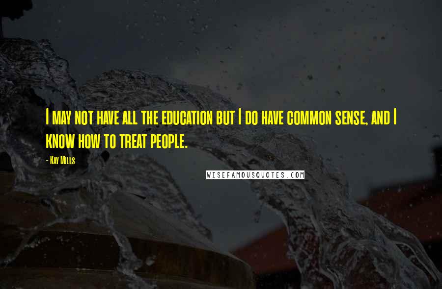 Kay Mills Quotes: I may not have all the education but I do have common sense, and I know how to treat people.