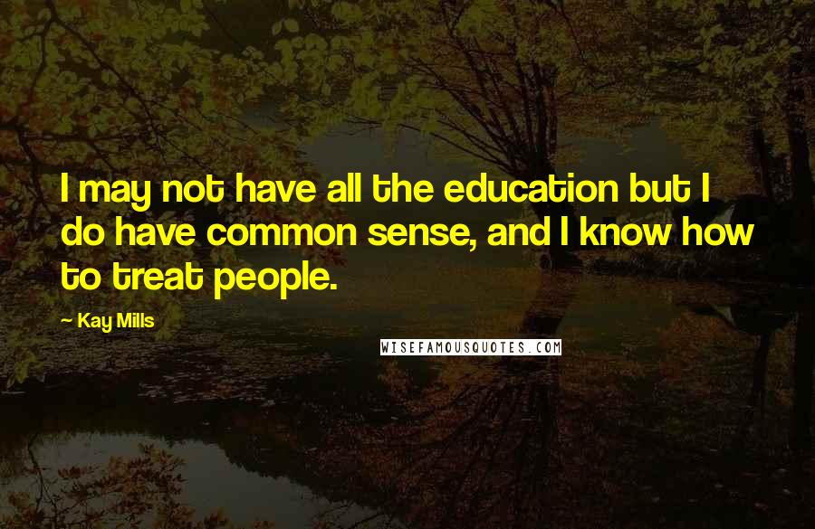 Kay Mills Quotes: I may not have all the education but I do have common sense, and I know how to treat people.