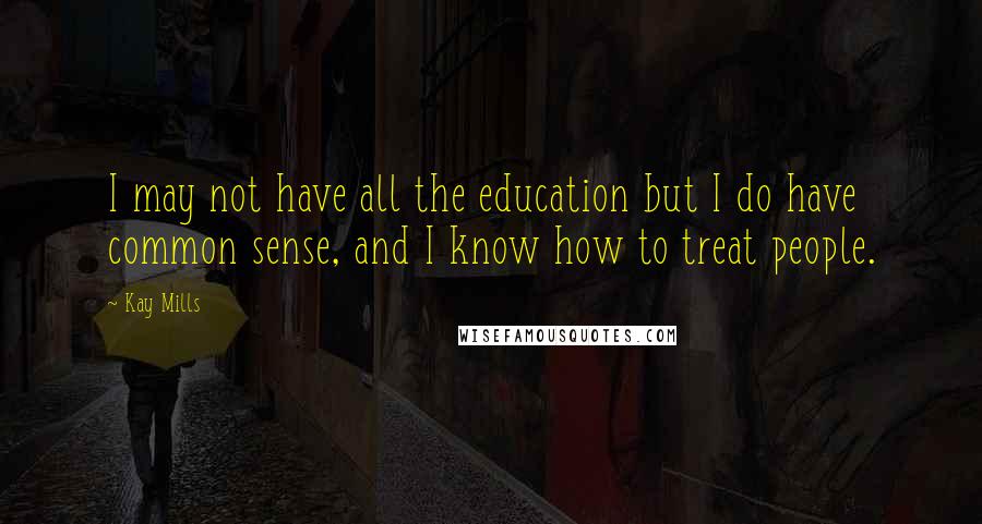 Kay Mills Quotes: I may not have all the education but I do have common sense, and I know how to treat people.