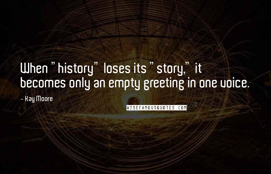 Kay Moore Quotes: When "history" loses its "story," it becomes only an empty greeting in one voice.