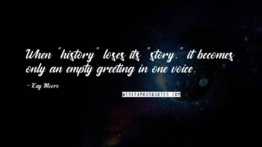 Kay Moore Quotes: When "history" loses its "story," it becomes only an empty greeting in one voice.