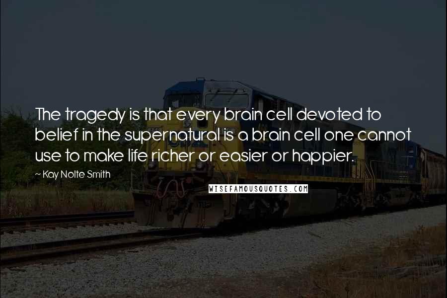 Kay Nolte Smith Quotes: The tragedy is that every brain cell devoted to belief in the supernatural is a brain cell one cannot use to make life richer or easier or happier.