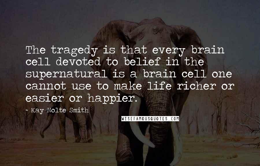 Kay Nolte Smith Quotes: The tragedy is that every brain cell devoted to belief in the supernatural is a brain cell one cannot use to make life richer or easier or happier.