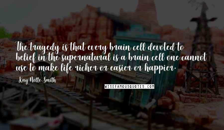Kay Nolte Smith Quotes: The tragedy is that every brain cell devoted to belief in the supernatural is a brain cell one cannot use to make life richer or easier or happier.