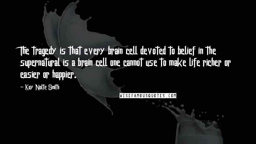 Kay Nolte Smith Quotes: The tragedy is that every brain cell devoted to belief in the supernatural is a brain cell one cannot use to make life richer or easier or happier.